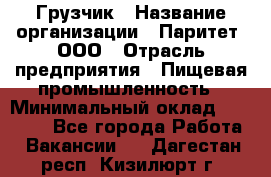 Грузчик › Название организации ­ Паритет, ООО › Отрасль предприятия ­ Пищевая промышленность › Минимальный оклад ­ 22 000 - Все города Работа » Вакансии   . Дагестан респ.,Кизилюрт г.